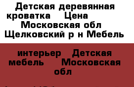Детская деревянная кроватка. › Цена ­ 7 000 - Московская обл., Щелковский р-н Мебель, интерьер » Детская мебель   . Московская обл.